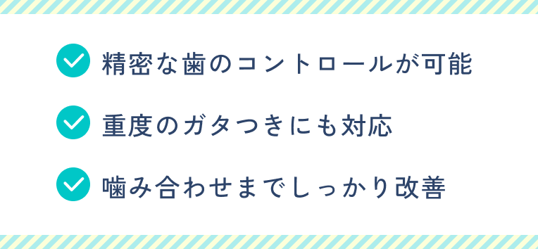 精密な歯のコントロールが可能。重度のガタつきにも対応。噛み合わせまでしっかり改善。