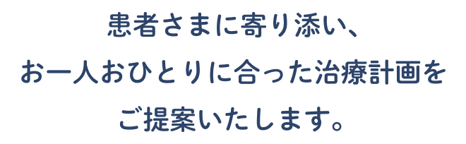 患者さまに寄り添い、お一人おひとりに合った治療計画をご提案いたします。
