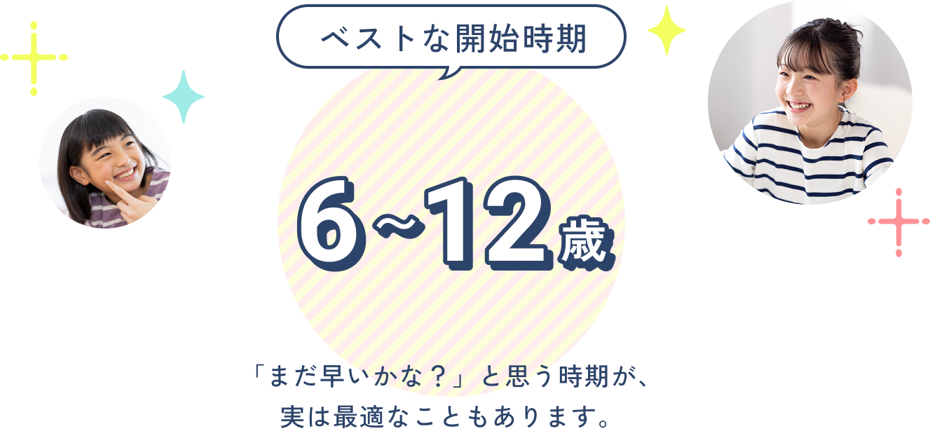 ベストな開始時期は６から１２歳。「まだ早いかな？」と思う時期が、実は最適なこともあります。