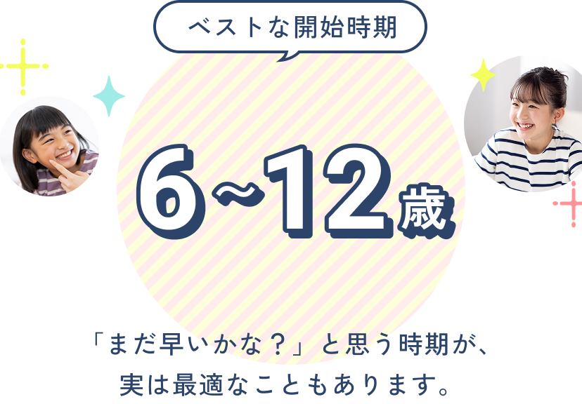 ベストな開始時期は６から１２歳。「まだ早いかな？」と思う時期が、実は最適なこともあります。